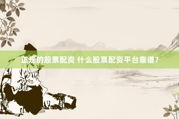 正规的股票配资 什么股票配资平台靠谱？