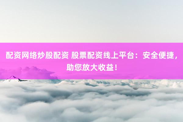 配资网络炒股配资 股票配资线上平台：安全便捷，助您放大收益！
