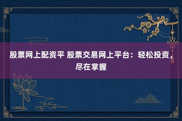 股票网上配资平 股票交易网上平台：轻松投资，尽在掌握