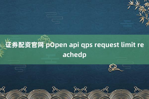 证券配资官网 pOpen api qps request limit reachedp