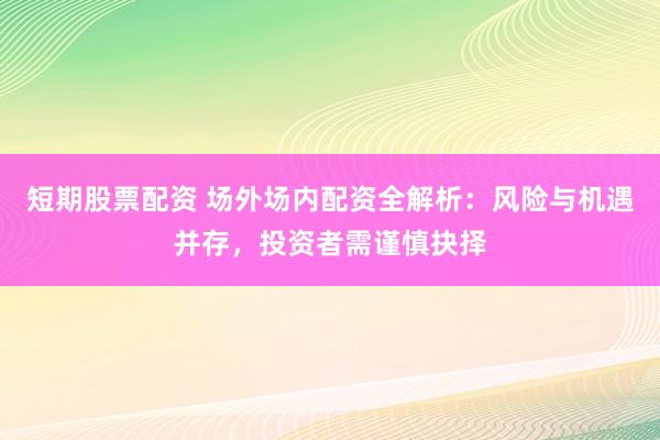 短期股票配资 场外场内配资全解析：风险与机遇并存，投资者需谨慎抉择