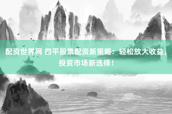 配资世界网 四平股票配资新策略：轻松放大收益，投资市场新选择！