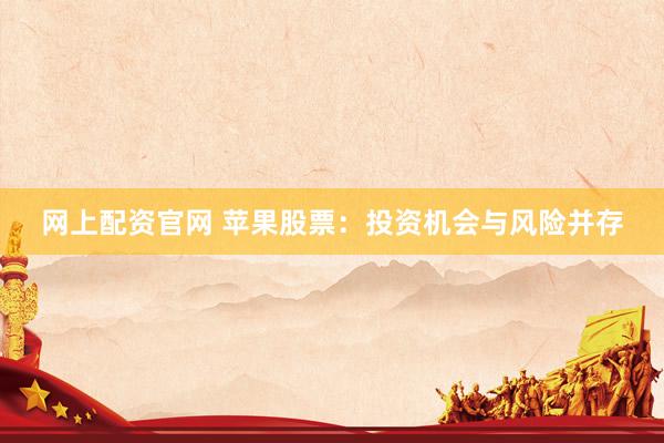 网上配资官网 苹果股票：投资机会与风险并存