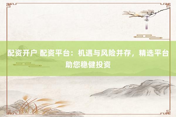 配资开户 配资平台：机遇与风险并存，精选平台助您稳健投资
