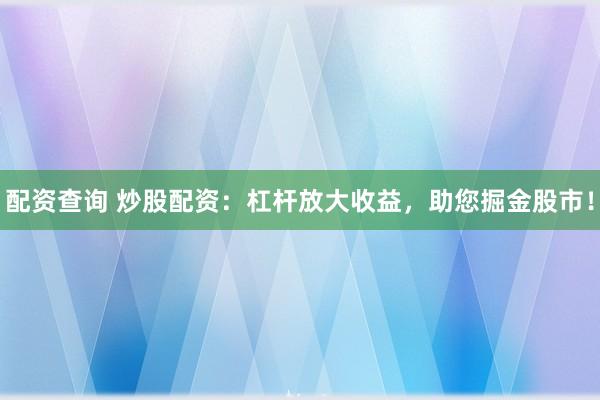 配资查询 炒股配资：杠杆放大收益，助您掘金股市！