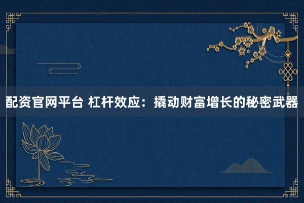 配资官网平台 杠杆效应：撬动财富增长的秘密武器