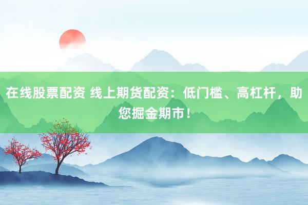 在线股票配资 线上期货配资：低门槛、高杠杆，助您掘金期市！