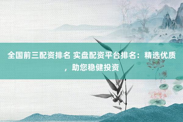 全国前三配资排名 实盘配资平台排名：精选优质，助您稳健投资