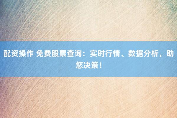 配资操作 免费股票查询：实时行情、数据分析，助您决策！