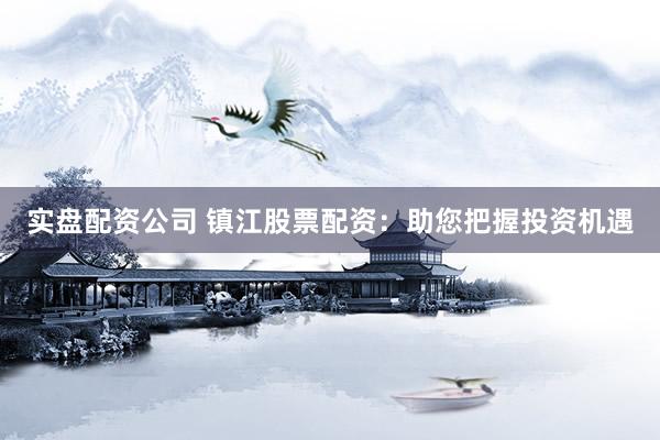 实盘配资公司 镇江股票配资：助您把握投资机遇