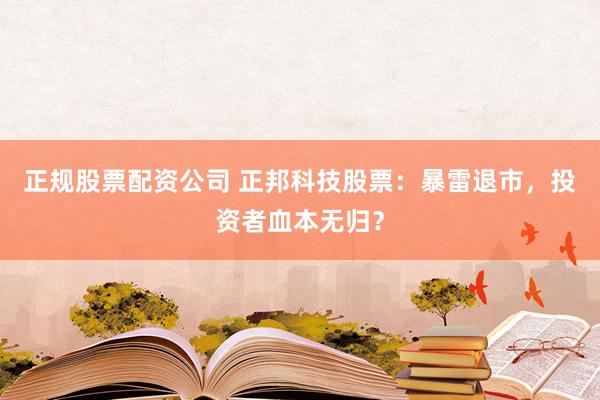 正规股票配资公司 正邦科技股票：暴雷退市，投资者血本无归？
