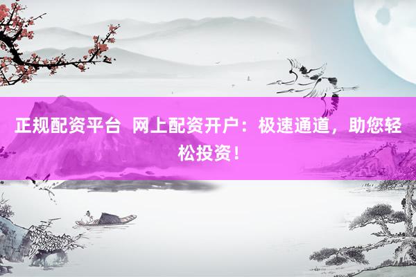 正规配资平台  网上配资开户：极速通道，助您轻松投资！