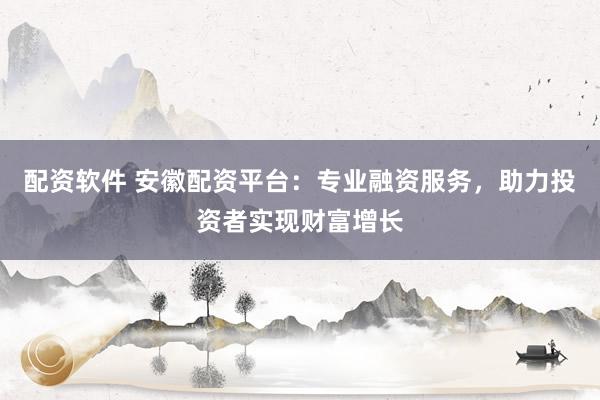 配资软件 安徽配资平台：专业融资服务，助力投资者实现财富增长
