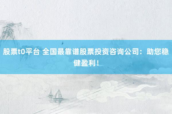 股票t0平台 全国最靠谱股票投资咨询公司：助您稳健盈利！
