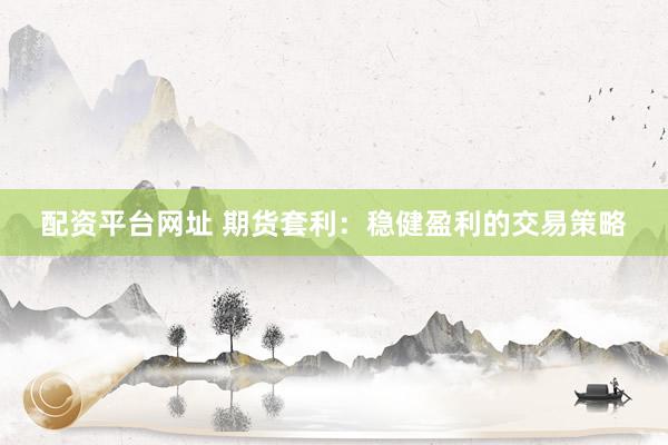 配资平台网址 期货套利：稳健盈利的交易策略