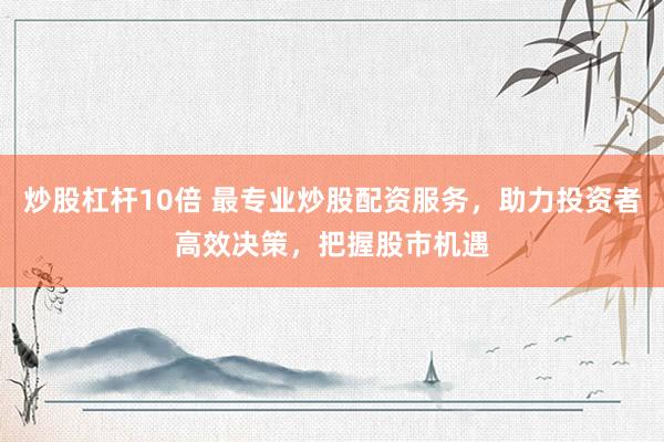 炒股杠杆10倍 最专业炒股配资服务，助力投资者高效决策，把握股市机遇