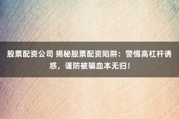 股票配资公司 揭秘股票配资陷阱：警惕高杠杆诱惑，谨防被骗血本无归！