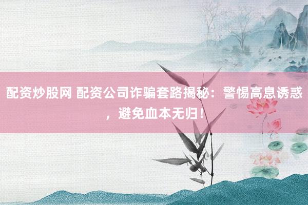 配资炒股网 配资公司诈骗套路揭秘：警惕高息诱惑，避免血本无归！