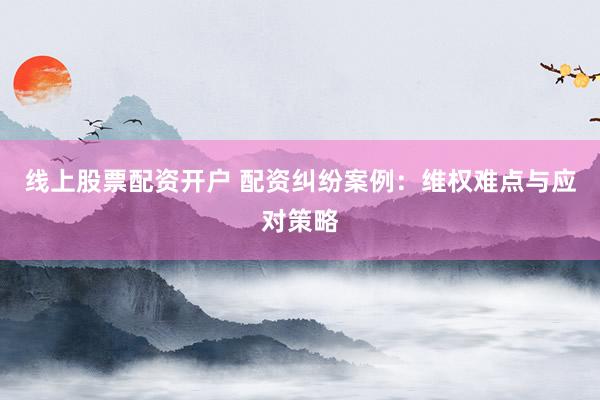 线上股票配资开户 配资纠纷案例：维权难点与应对策略