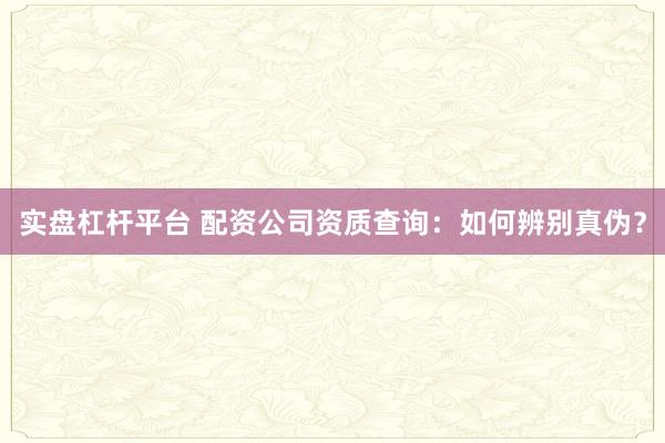 实盘杠杆平台 配资公司资质查询：如何辨别真伪？
