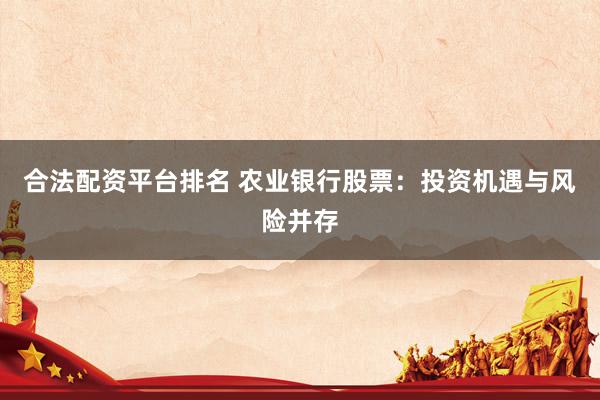 合法配资平台排名 农业银行股票：投资机遇与风险并存