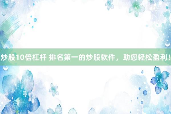 炒股10倍杠杆 排名第一的炒股软件，助您轻松盈利！