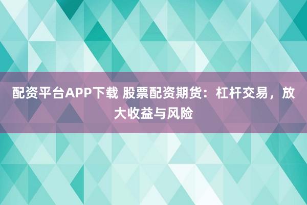 配资平台APP下载 股票配资期货：杠杆交易，放大收益与风险