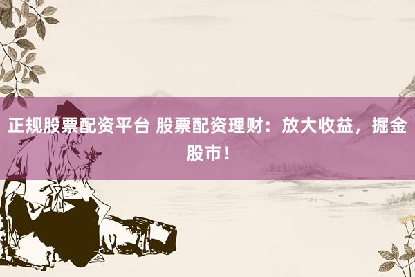 正规股票配资平台 股票配资理财：放大收益，掘金股市！