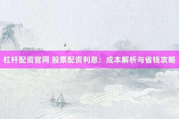 杠杆配资官网 股票配资利息：成本解析与省钱攻略