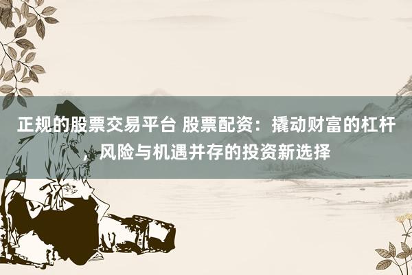 正规的股票交易平台 股票配资：撬动财富的杠杆，风险与机遇并存的投资新选择