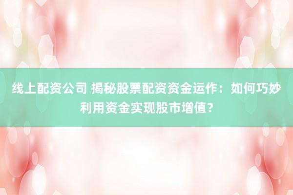 线上配资公司 揭秘股票配资资金运作：如何巧妙利用资金实现股市增值？