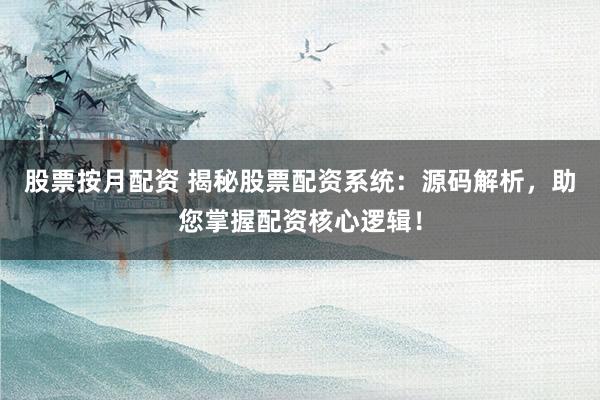 股票按月配资 揭秘股票配资系统：源码解析，助您掌握配资核心逻辑！