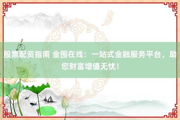 股票配资指南 金囤在线：一站式金融服务平台，助您财富增值无忧！