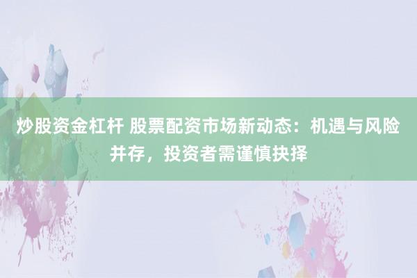 炒股资金杠杆 股票配资市场新动态：机遇与风险并存，投资者需谨慎抉择