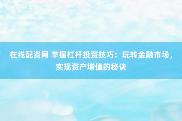 在线配资网 掌握杠杆投资技巧：玩转金融市场，实现资产增值的秘诀