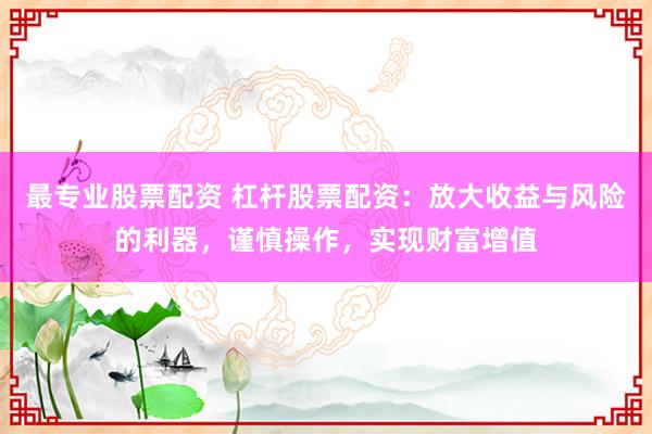 最专业股票配资 杠杆股票配资：放大收益与风险的利器，谨慎操作，实现财富增值