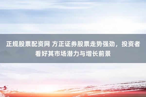 正规股票配资网 方正证券股票走势强劲，投资者看好其市场潜力与增长前景