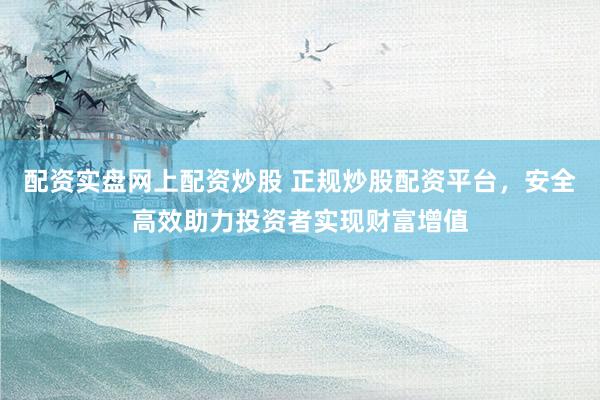 配资实盘网上配资炒股 正规炒股配资平台，安全高效助力投资者实现财富增值
