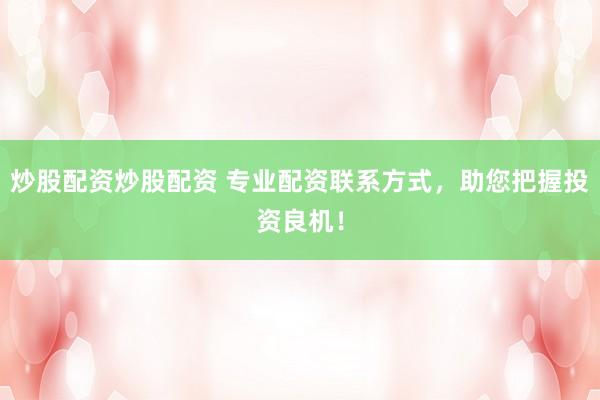 炒股配资炒股配资 专业配资联系方式，助您把握投资良机！