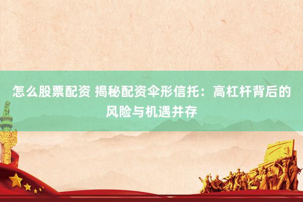 怎么股票配资 揭秘配资伞形信托：高杠杆背后的风险与机遇并存