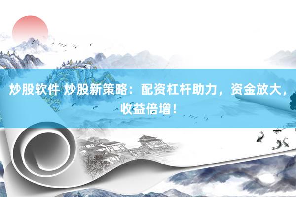 炒股软件 炒股新策略：配资杠杆助力，资金放大，收益倍增！
