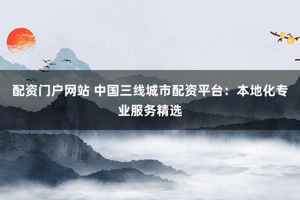 配资门户网站 中国三线城市配资平台：本地化专业服务精选