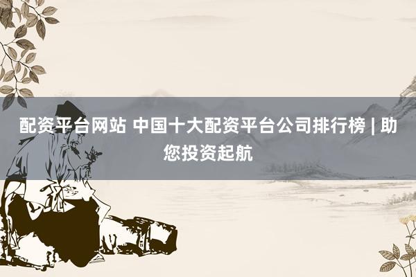 配资平台网站 中国十大配资平台公司排行榜 | 助您投资起航