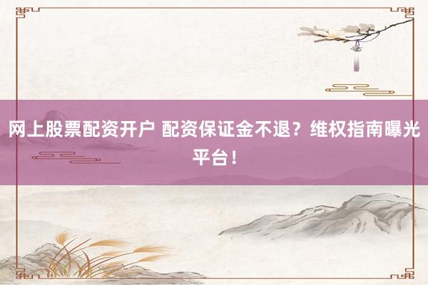 网上股票配资开户 配资保证金不退？维权指南曝光平台！