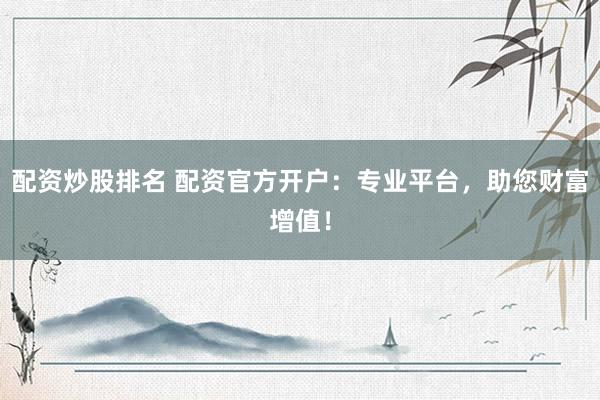 配资炒股排名 配资官方开户：专业平台，助您财富增值！