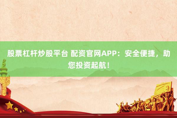 股票杠杆炒股平台 配资官网APP：安全便捷，助您投资起航！