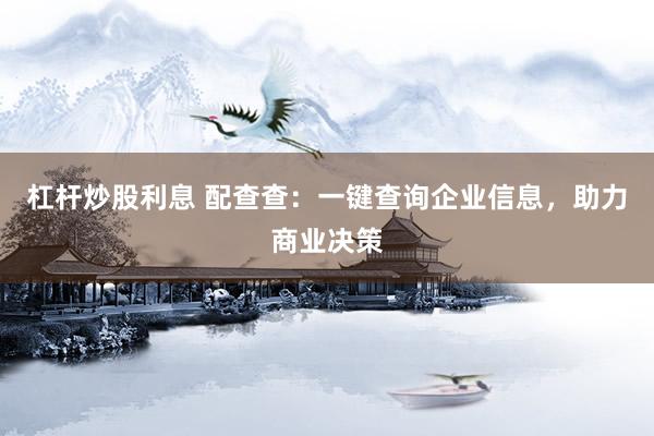 杠杆炒股利息 配查查：一键查询企业信息，助力商业决策