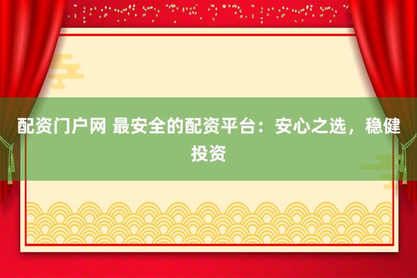 配资门户网 最安全的配资平台：安心之选，稳健投资