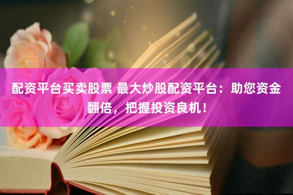 配资平台买卖股票 最大炒股配资平台：助您资金翻倍，把握投资良机！
