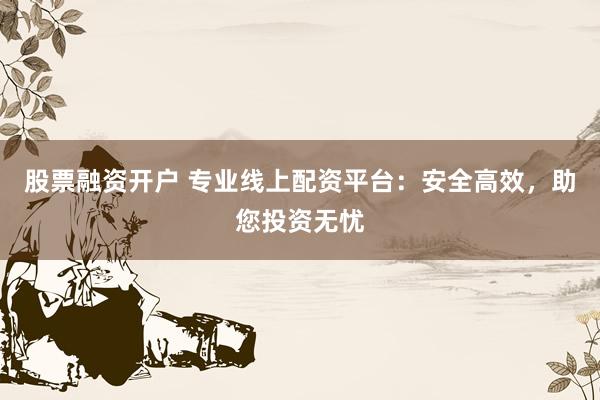 股票融资开户 专业线上配资平台：安全高效，助您投资无忧